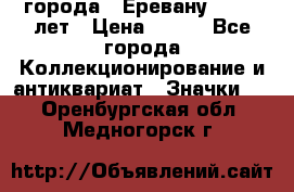 1.1) города : Еревану - 2750 лет › Цена ­ 149 - Все города Коллекционирование и антиквариат » Значки   . Оренбургская обл.,Медногорск г.